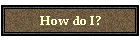 How do I?
