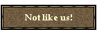 Not like us!