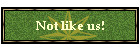 Not like us!